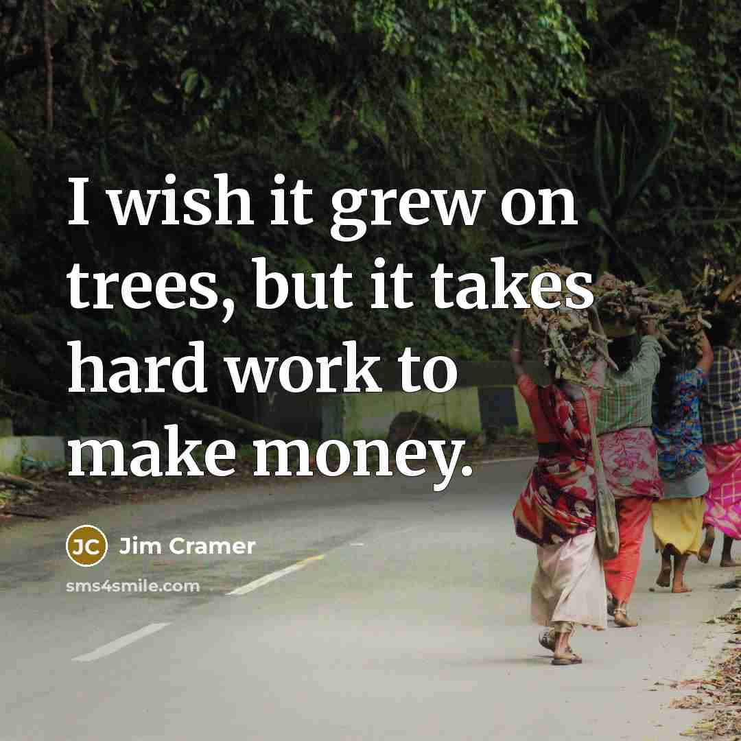 “I wish it grew on trees, but it takes hard…” quote by Jim Cramer