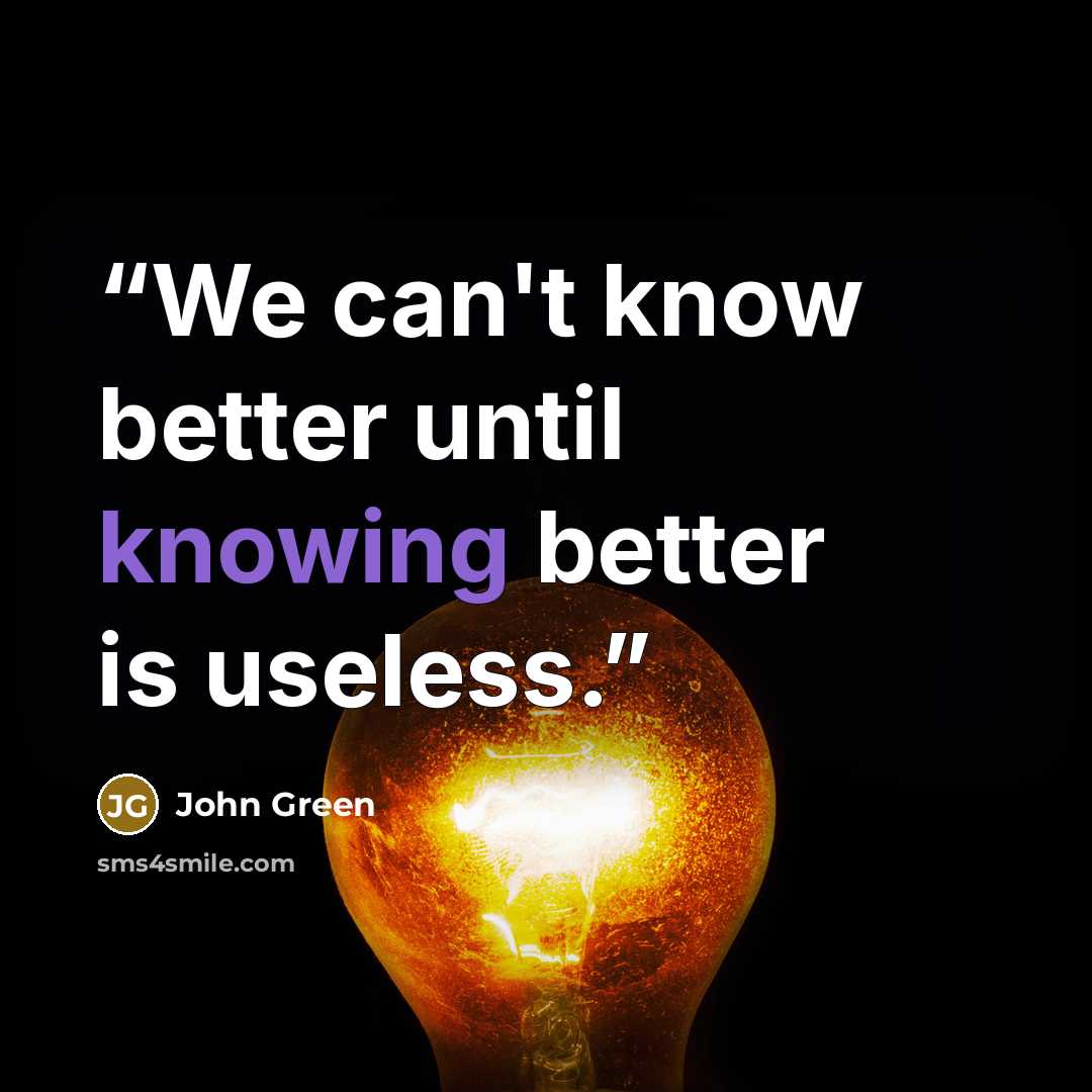 “We can't know better until knowing better is useless.” quote by John Green