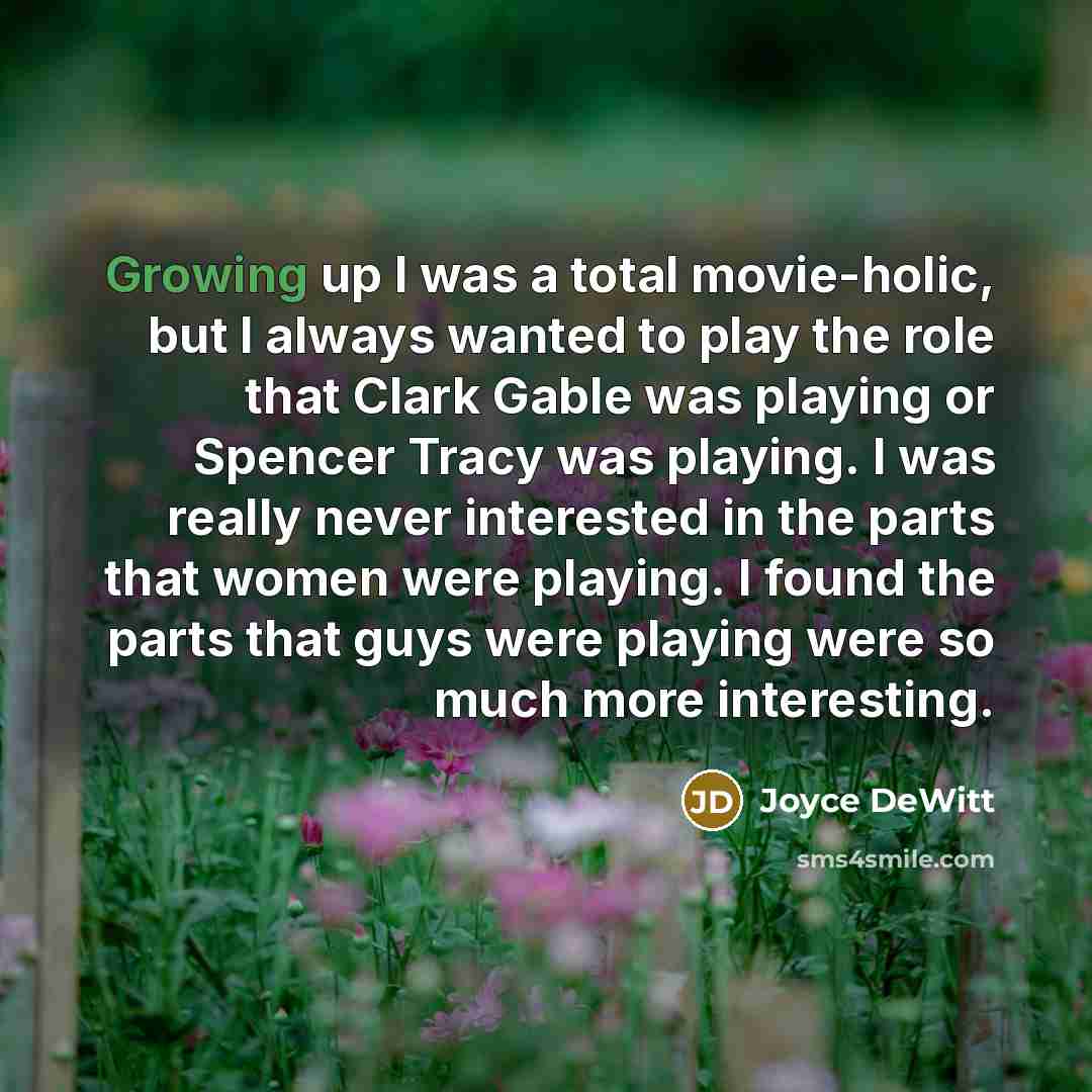 “Growing up I was a total movie-holic, but I always wanted to play the role that Clark Gable was playing or Spencer Tracy was playing. I was really never interested in the parts that women were playing. I found the parts that guys were playing were so much more interesting.” quote by Joyce DeWitt