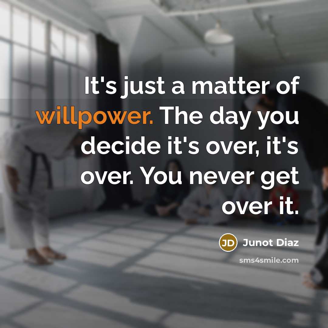 “It's just a matter of willpower. The day you decide it's over, it's over. You never get over it.” quote by Junot Diaz