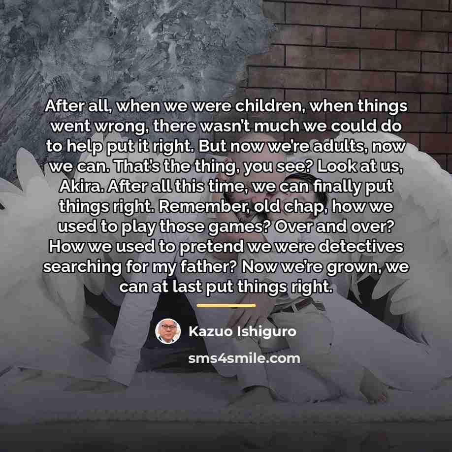 “After all, when we were children, when things went wrong,…” quote by Kazuo Ishiguro