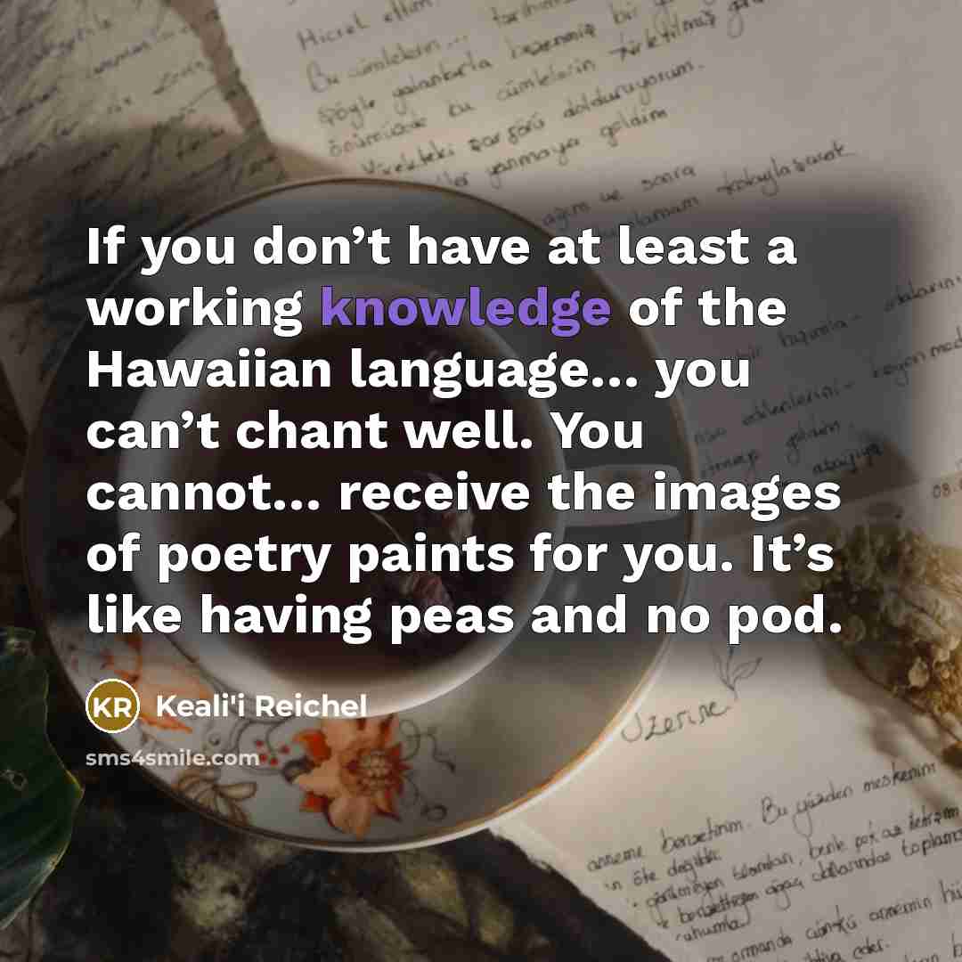 “If you don’t have at least a working knowledge of the Hawaiian language… you can’t chant well. You cannot… receive the images of poetry paints for you. It’s like having peas and no pod.” quote by Keali'i Reichel
