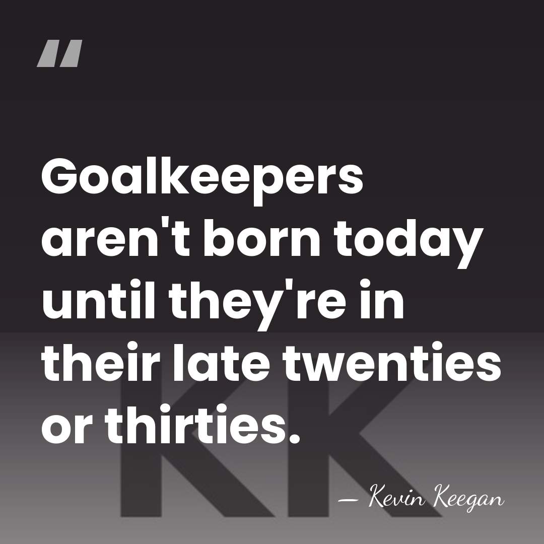 Goalkeepers aren't born today until they're in their late twenties or thirties. - Kevin Keegan