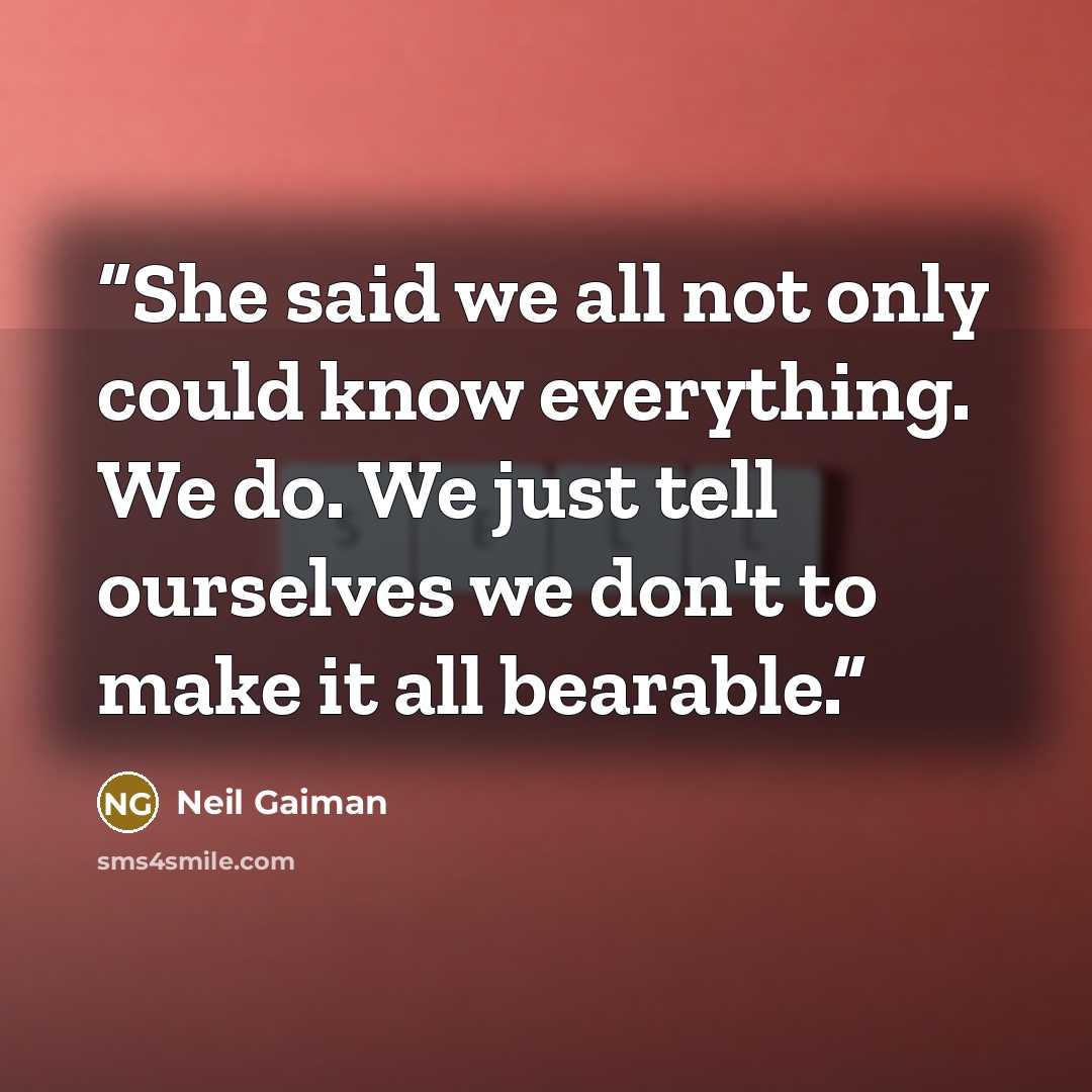 “She said we all not only could know everything. We do. We just tell ourselves we don't to make it all bearable.” quote by Neil Gaiman
