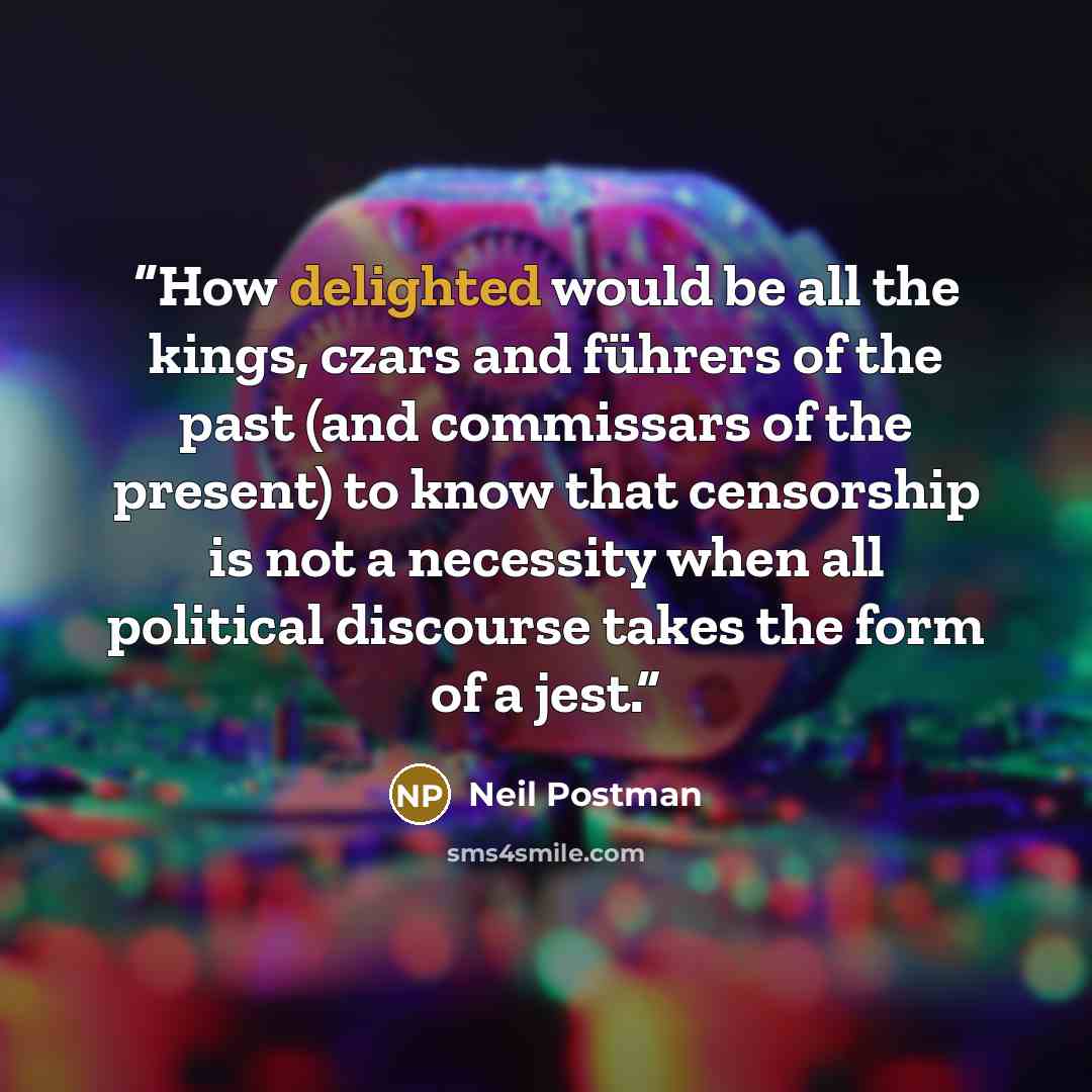 “How delighted would be all the kings, czars and führers of the past (and commissars of the present) to know that censorship is not a necessity when all political discourse takes the form of a jest.” quote by Neil Postman