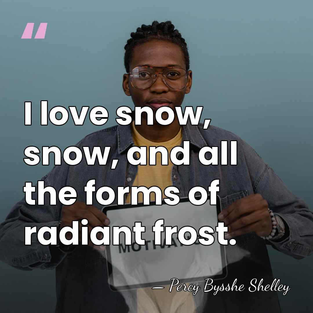 I love snow, snow, and all the forms of radiant frost. - Percy Bysshe Shelley