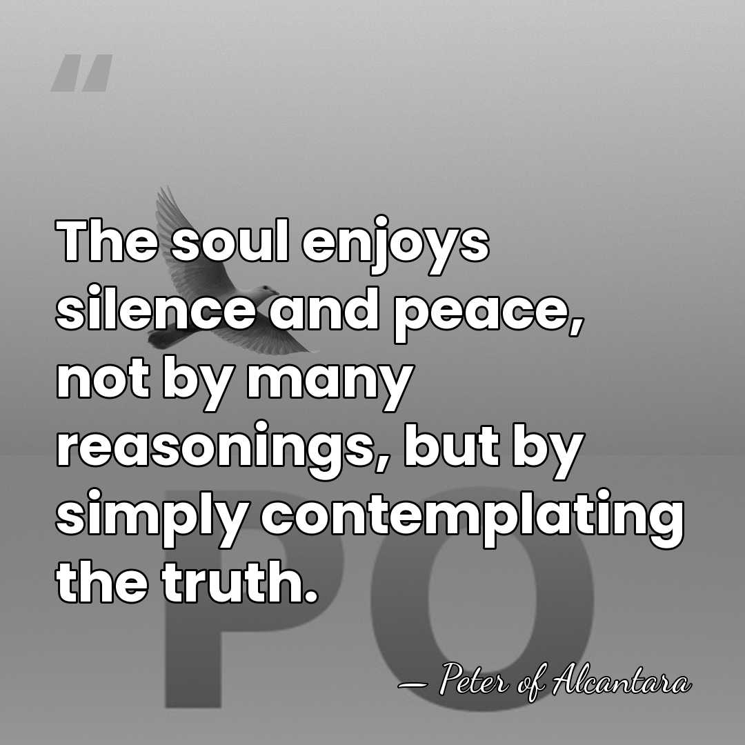 The soul enjoys silence and peace, not by many reasonings, but by&hellip; - Peter of Alcantara