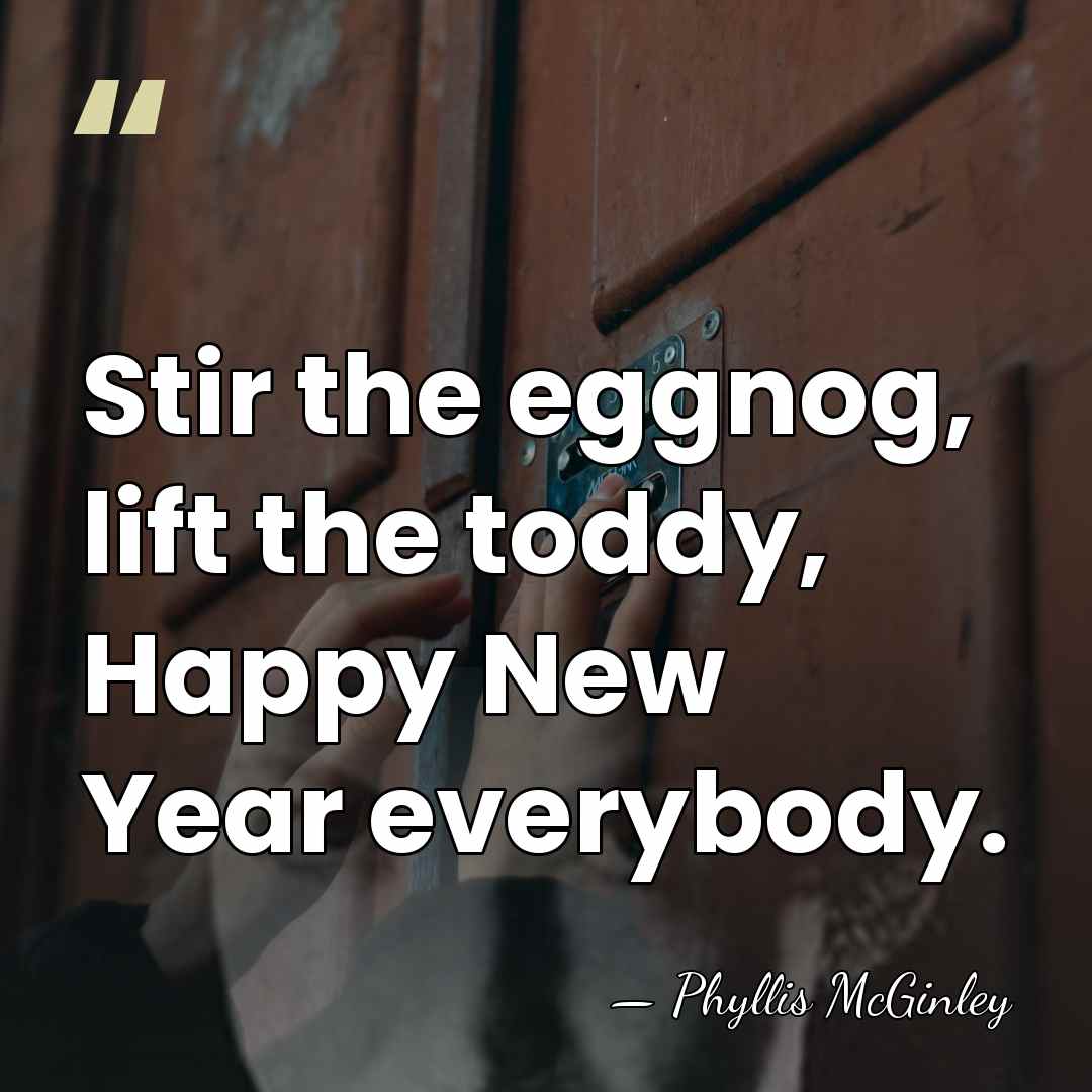 Stir the eggnog, lift the toddy, Happy New Year everybody. - Phyllis McGinley