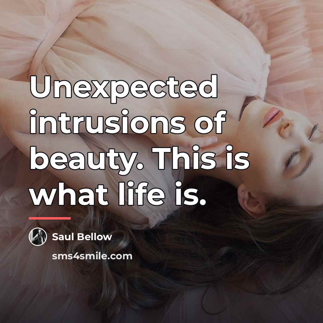 “Unexpected intrusions of beauty. This is what life is.…” quote by Saul Bellow