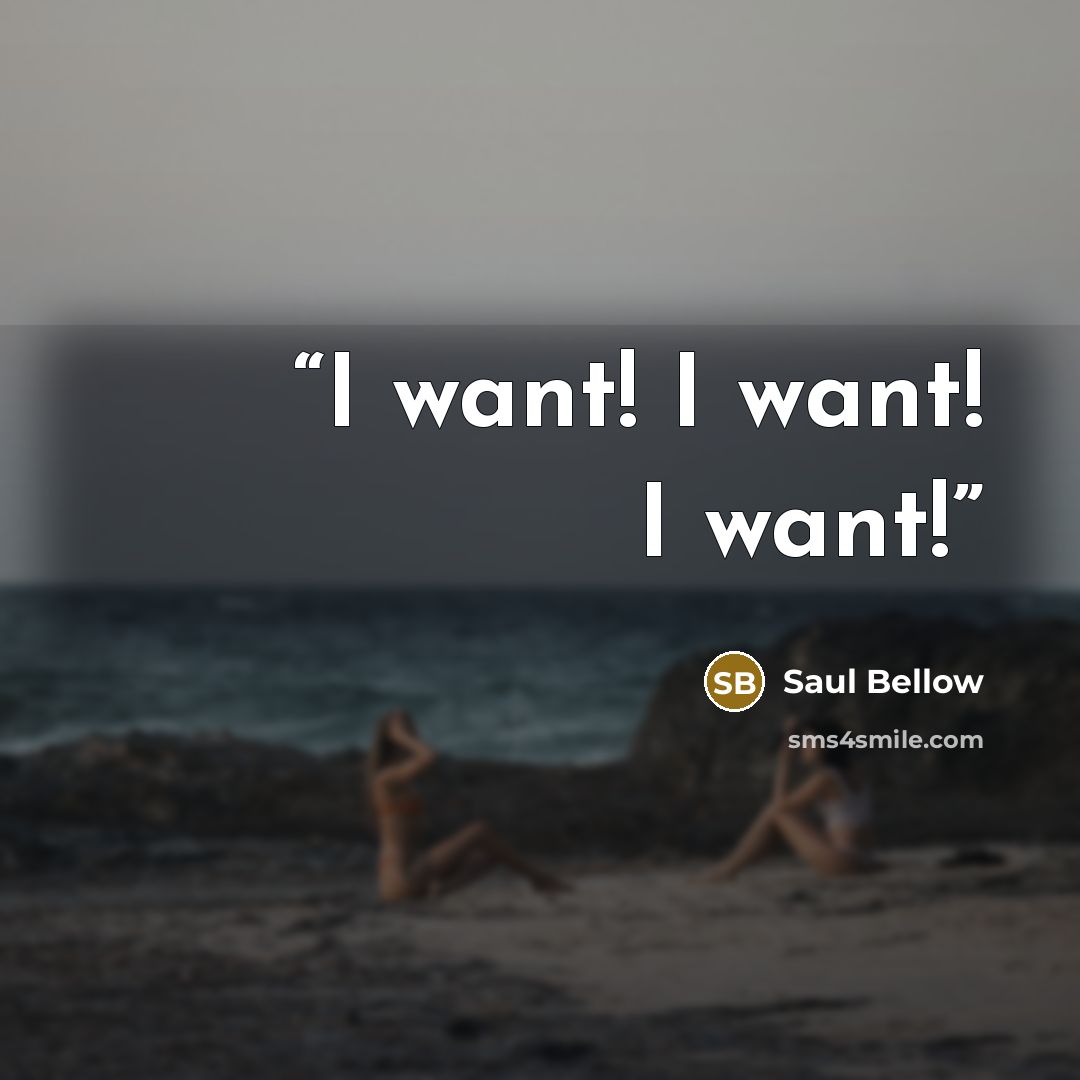 “I want! I want! I want!” quote by Saul Bellow