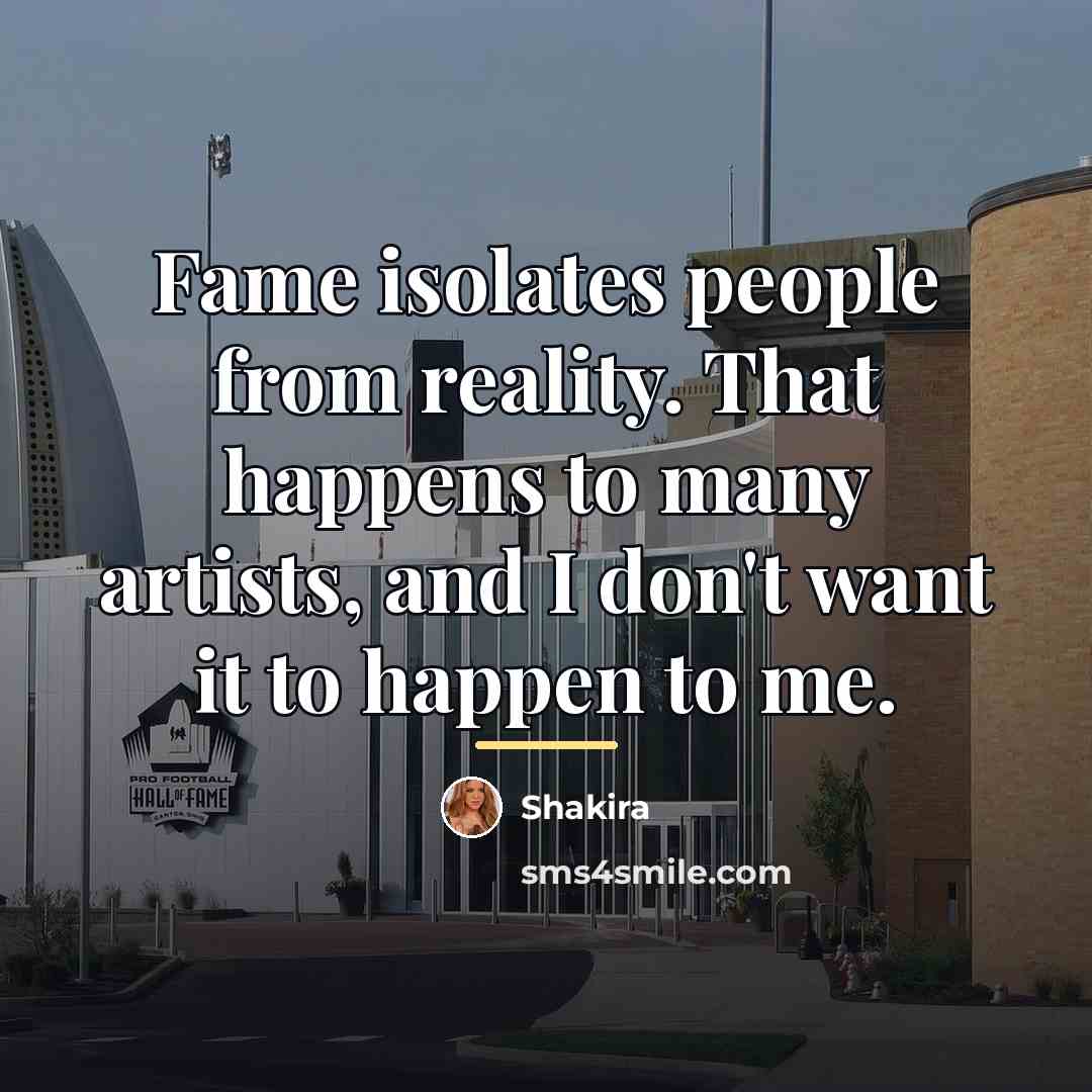 “Fame isolates people from reality. That happens to many artists,…” quote by Shakira