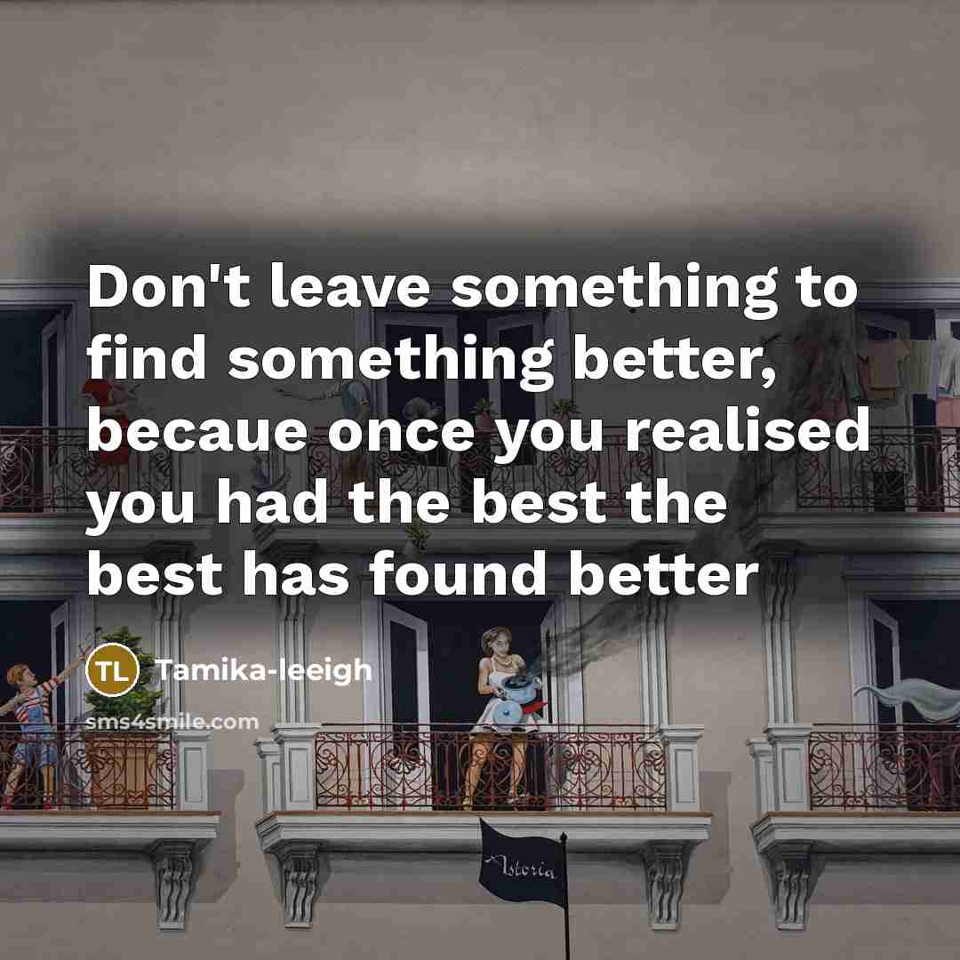 “Don't leave something to find something better, becaue once you realised you had the best the best has found better” quote by Tamika-leeigh