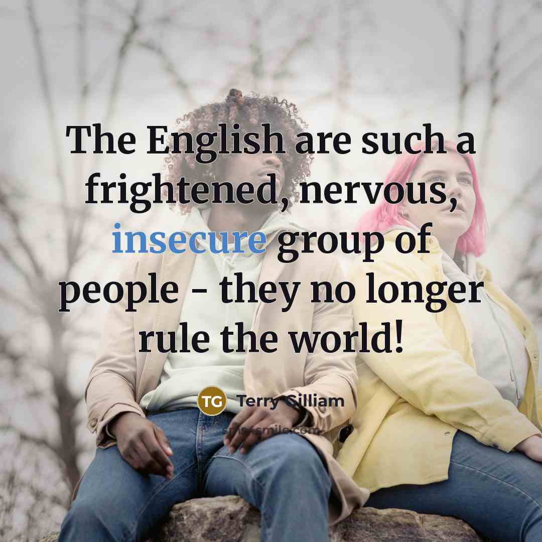 “The English are such a frightened, nervous, insecure group of people - they no longer rule the world!” quote by Terry Gilliam