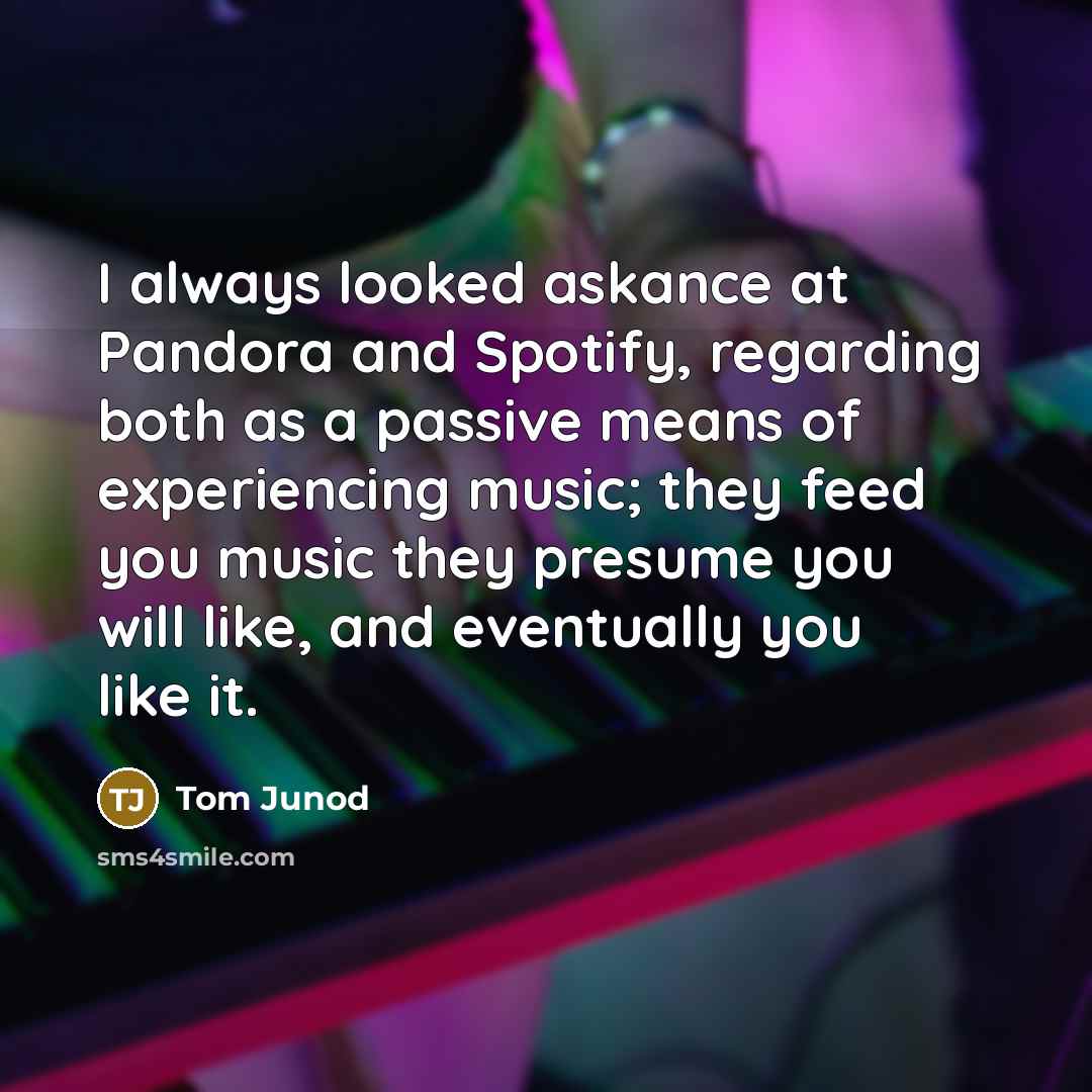 “I always looked askance at Pandora and Spotify, regarding both…” quote by Tom Junod