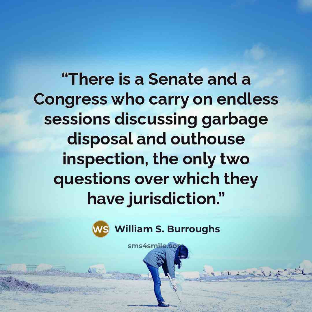 “There is a Senate and a Congress who carry on endless sessions discussing garbage disposal and outhouse inspection, the only two questions over which they have jurisdiction.” quote by William S. Burroughs