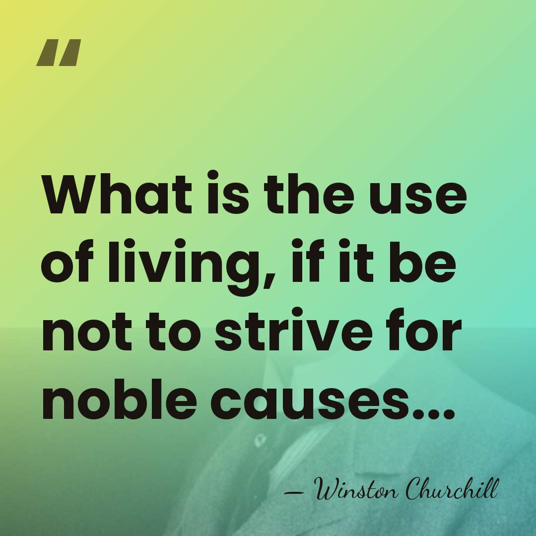 What is the use of living, if it be not to strive&hellip; - Winston Churchill