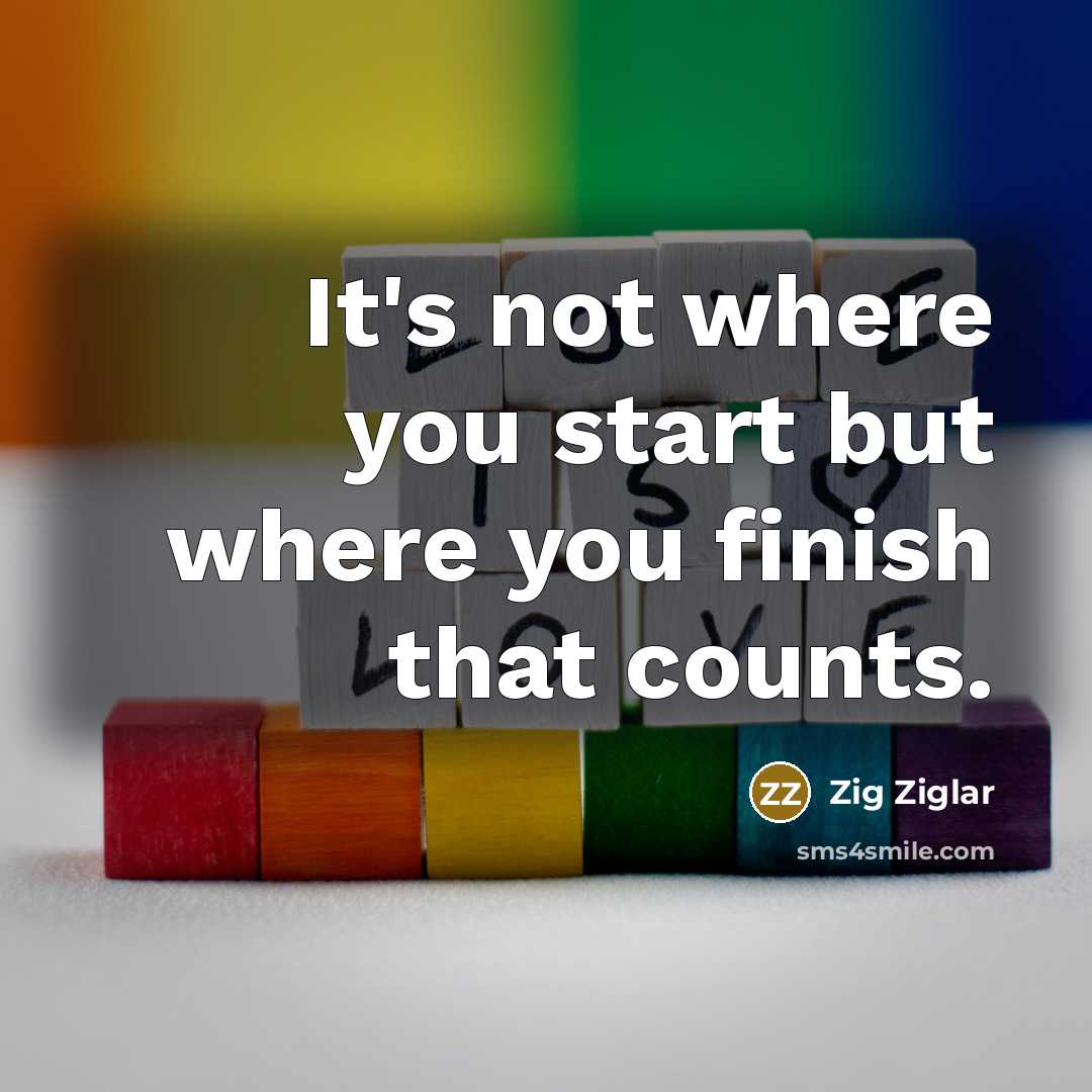 “It's not where you start but where you finish that…” quote by Zig Ziglar