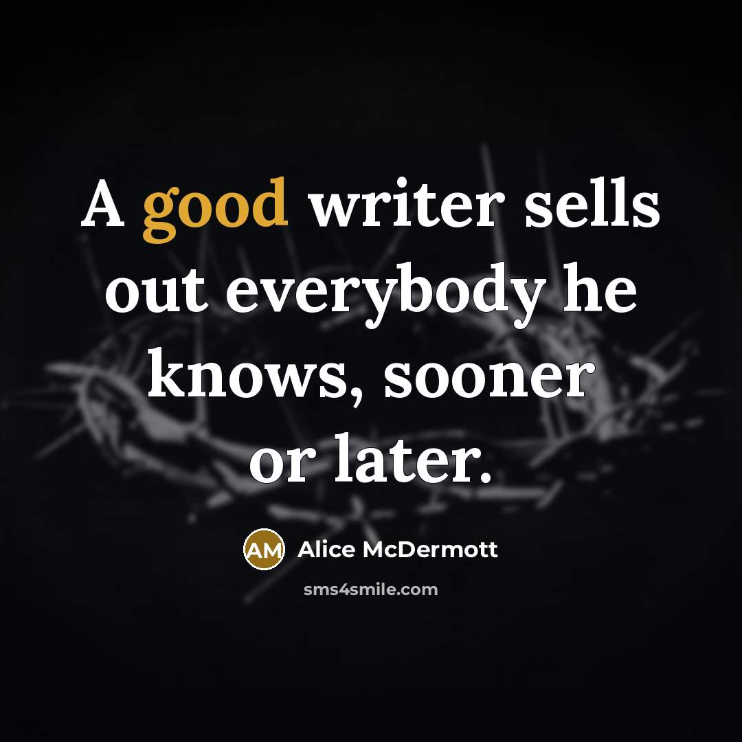 “A good writer sells out everybody he knows, sooner or…” quote by Alice McDermott