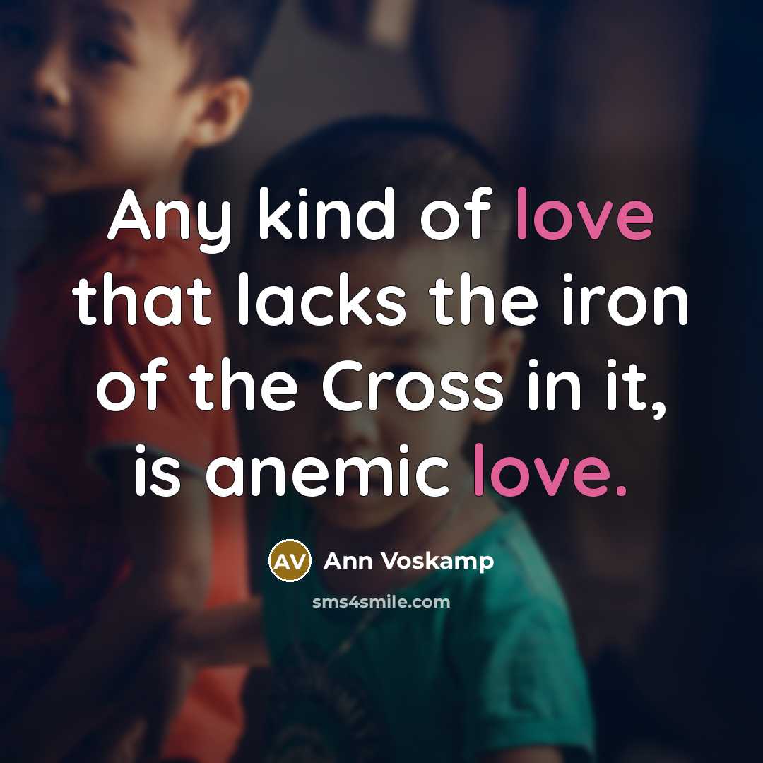“Any kind of love that lacks the iron of the Cross in it, is anemic love.” quote by Ann Voskamp