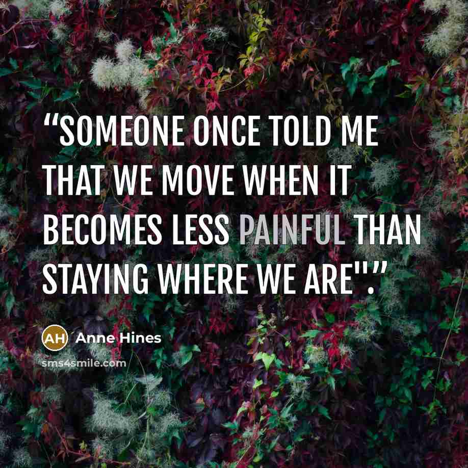 “Someone once told me that we move when it becomes less painful than staying where we are".” quote by Anne Hines
