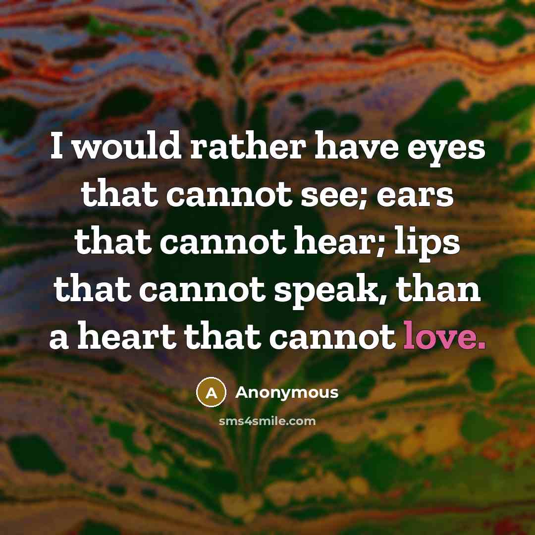“I would rather have eyes that cannot see; ears that cannot hear; lips that cannot speak, than a heart that cannot love.” quote by Anonymous