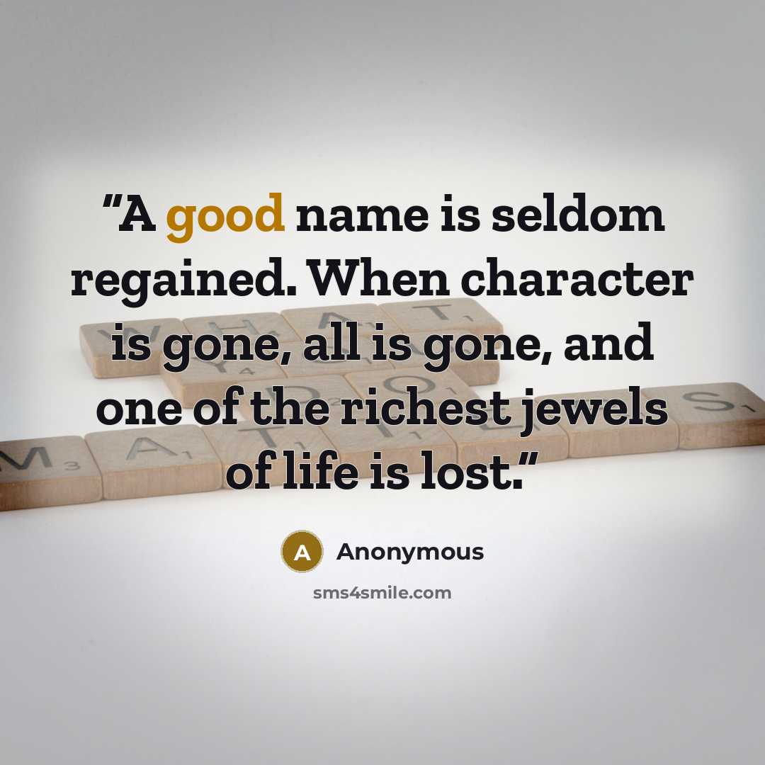 “A good name is seldom regained. When character is gone, all is gone, and one of the richest jewels of life is lost.” quote by Anonymous
