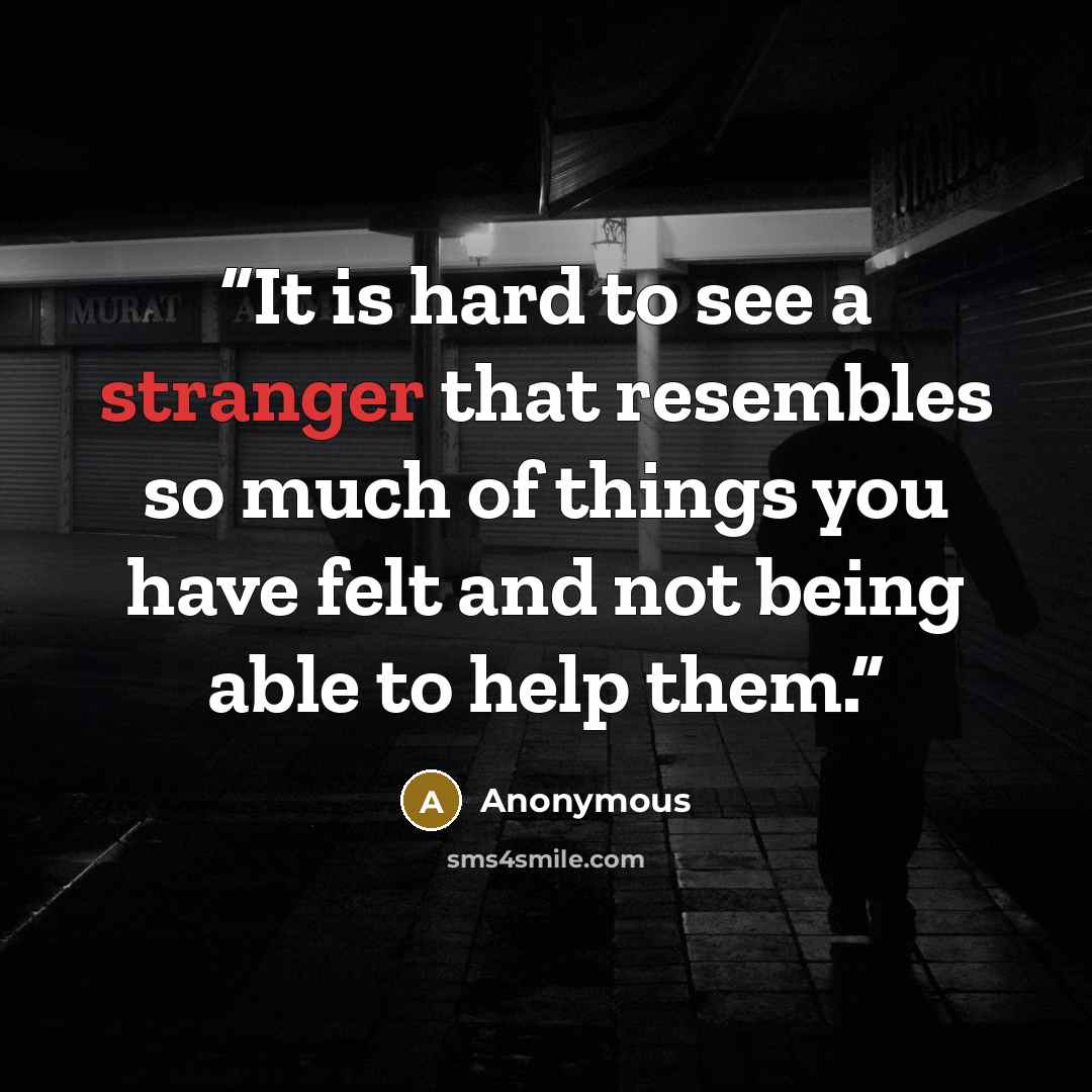 “It is hard to see a stranger that resembles so much of things you have felt and not being able to help them.” quote by Anonymous