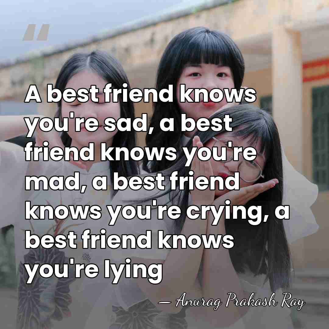 A best friend knows you're sad, a best friend knows you're mad,&hellip; - Anurag Prakash Ray