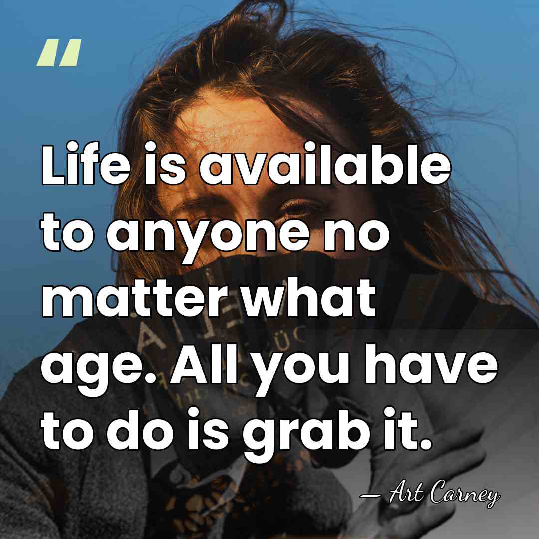 Life is available to anyone no matter what age. All you have&hellip; - Art Carney