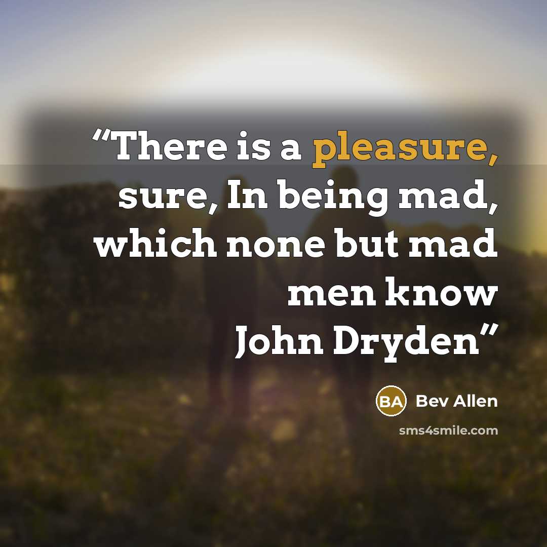 “There is a pleasure, sure, In being mad, which none but mad men know John Dryden” quote by Bev Allen