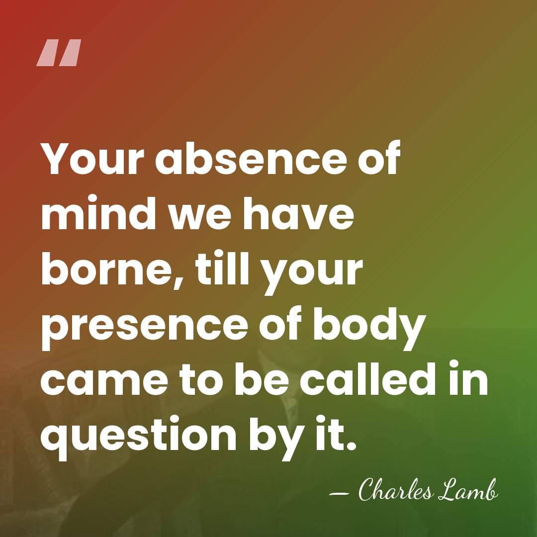 Your absence of mind we have borne, till your presence of body&hellip; - Charles Lamb
