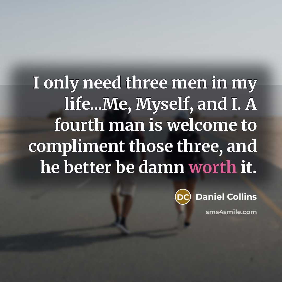 “I only need three men in my life...Me, Myself, and I. A fourth man is welcome to compliment those three, and he better be damn worth it.” quote by Daniel Collins