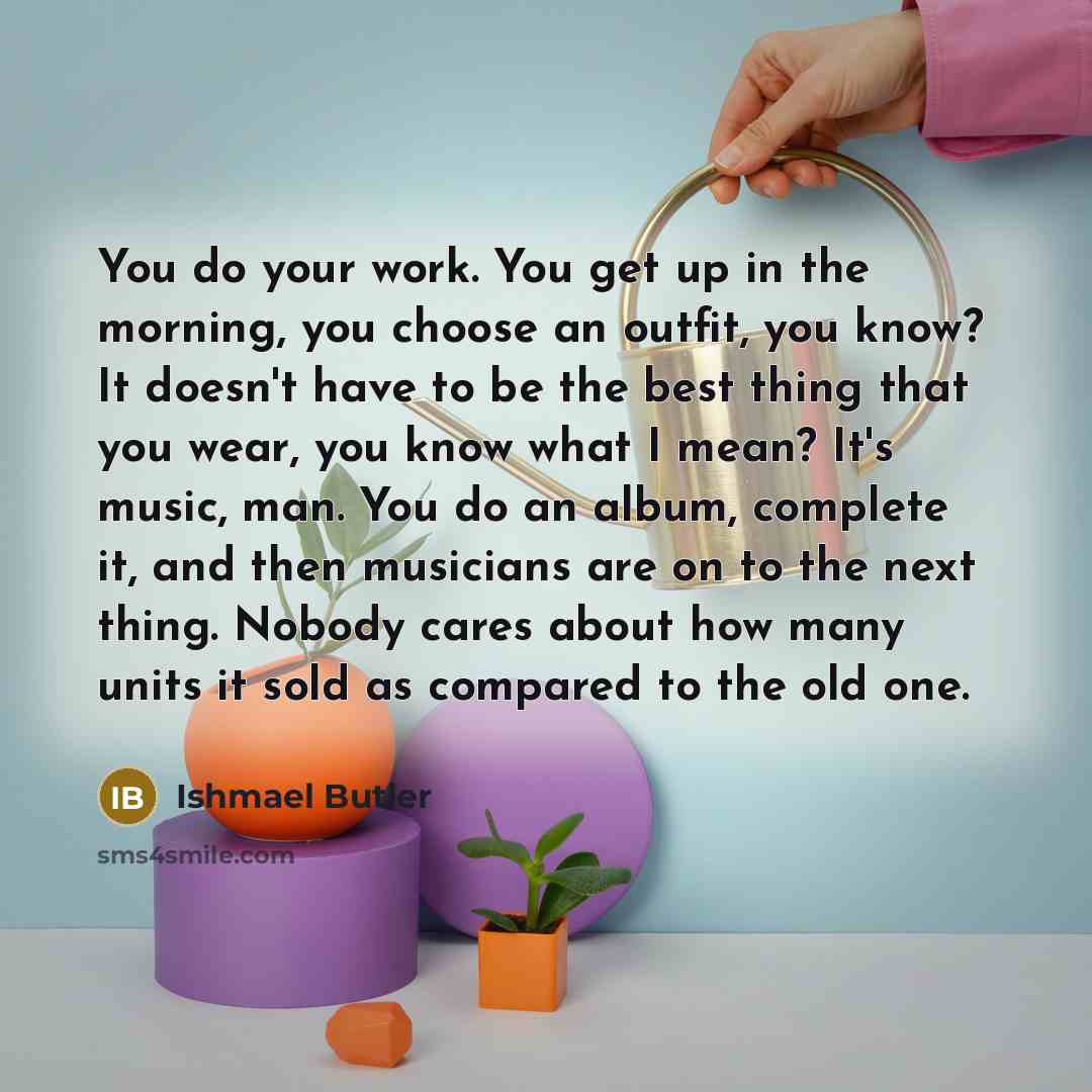 “You do your work. You get up in the morning,…” quote by Ishmael Butler