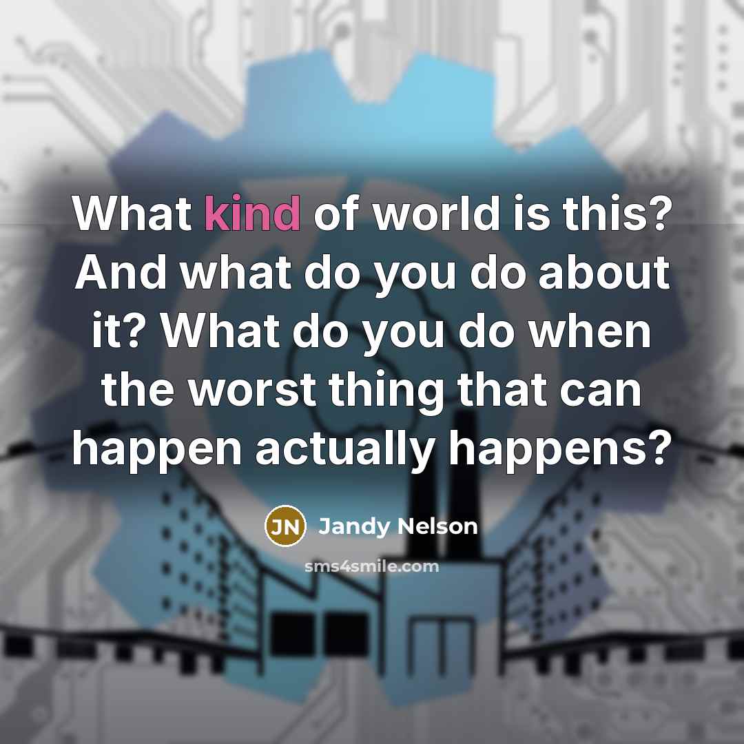 “What kind of world is this? And what do you do about it? What do you do when the worst thing that can happen actually happens?” quote by Jandy Nelson