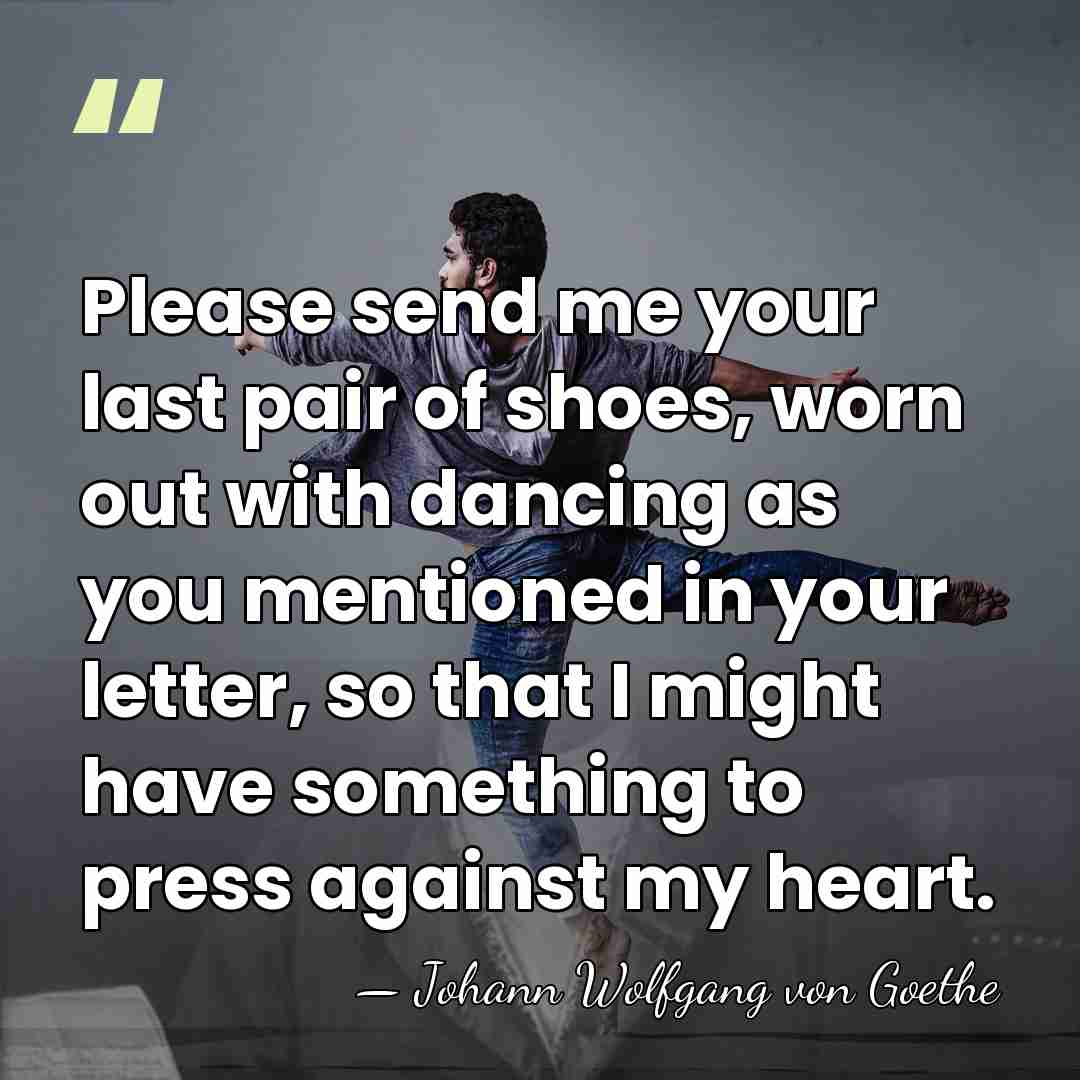 Please send me your last pair of shoes, worn out with dancing&hellip; - Johann Wolfgang von Goethe
