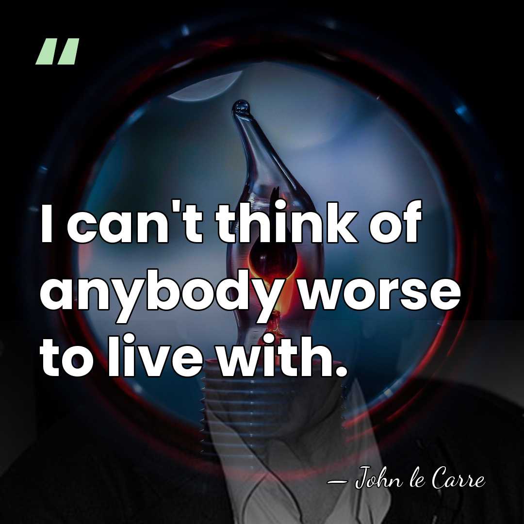 I can't think of anybody worse to live with. - John le Carre