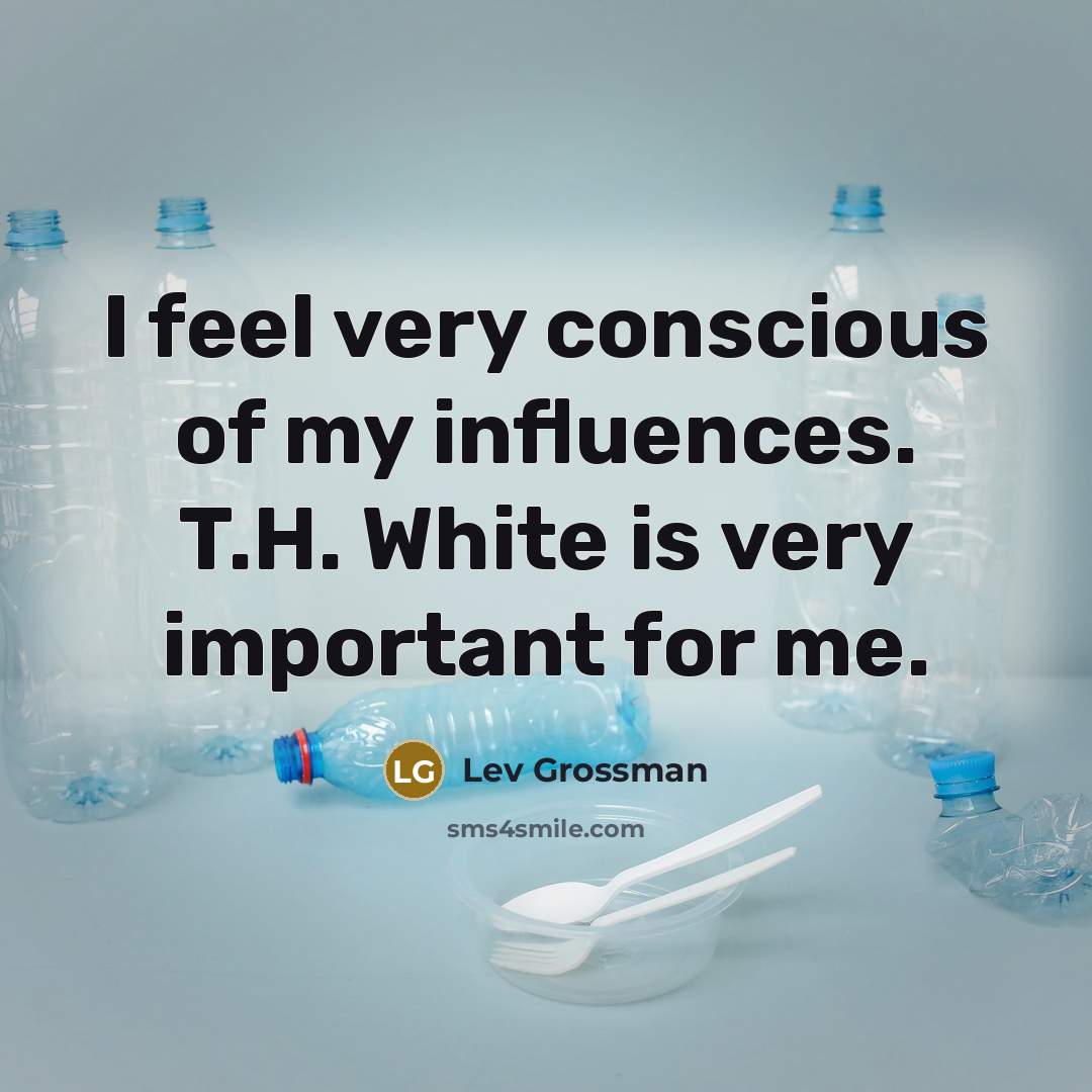 “I feel very conscious of my influences. T.H. White is…” quote by Lev Grossman
