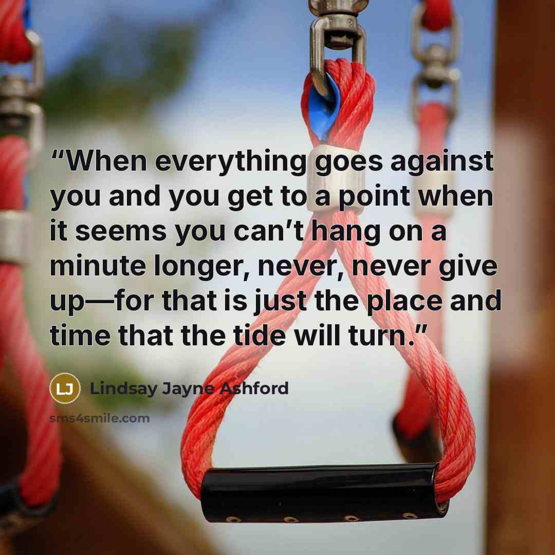 “When everything goes against you and you get to a point when it seems you can’t hang on a minute longer, never, never give up—for that is just the place and time that the tide will turn.” quote by Lindsay Jayne Ashford