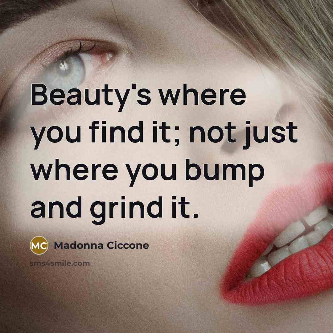 “Beauty's where you find it; not just where you bump…” quote by Madonna Ciccone