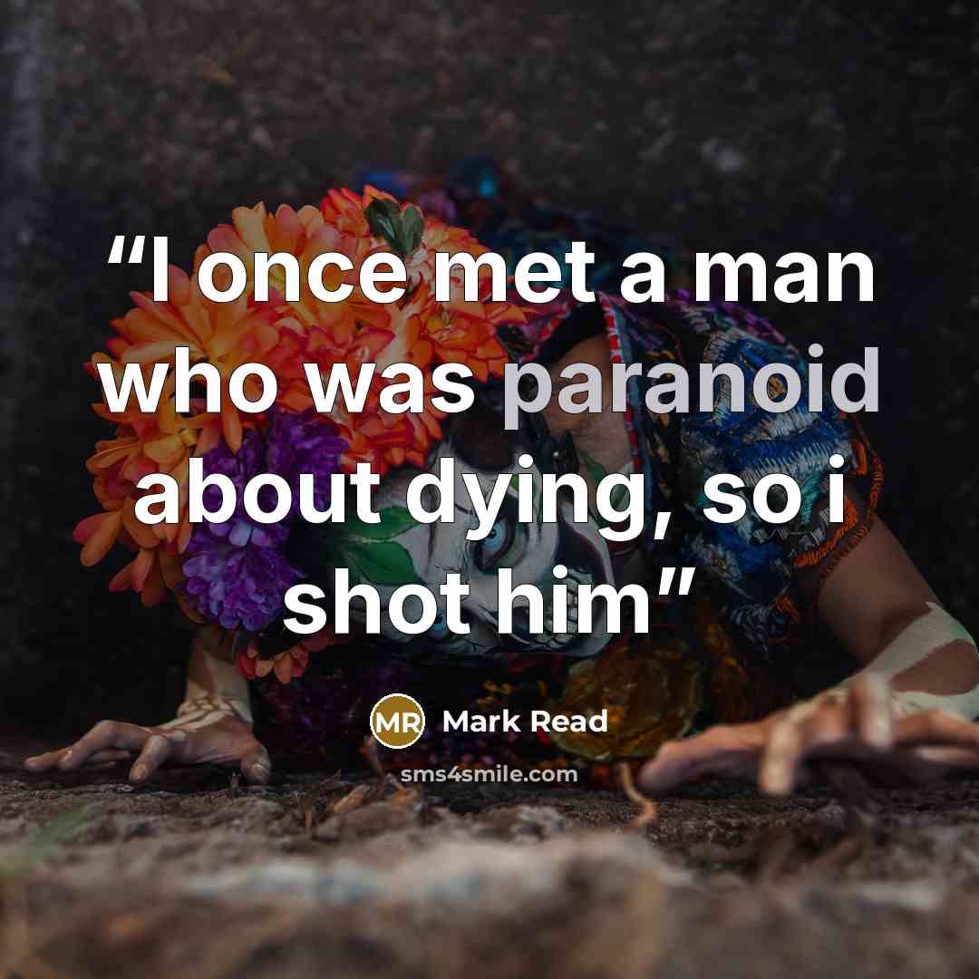 “I once met a man who was paranoid about dying, so i shot him” quote by Mark Read