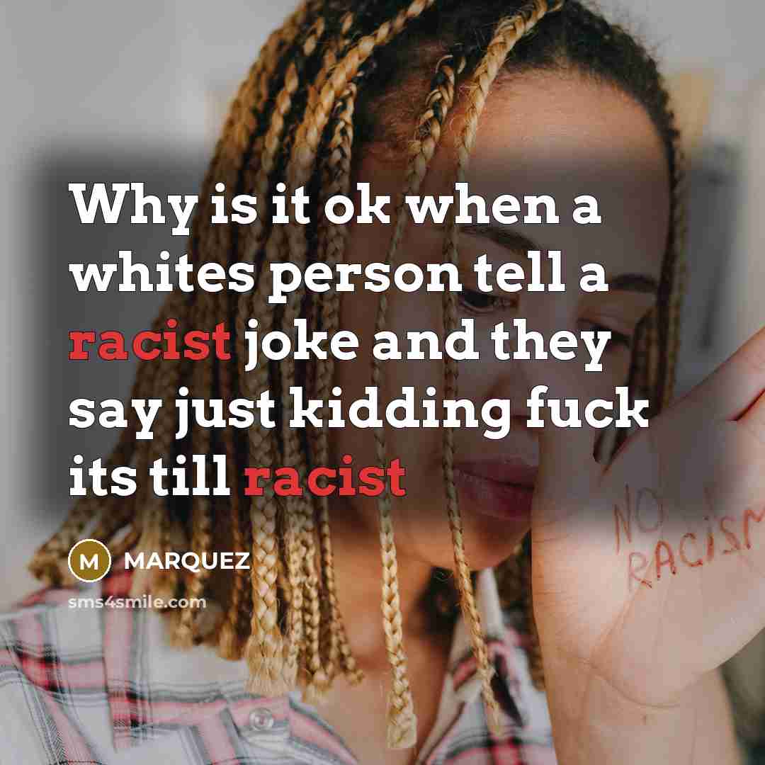 “Why is it ok when a whites person tell a racist joke and they say just kidding fuck its till racist” quote by Marquez