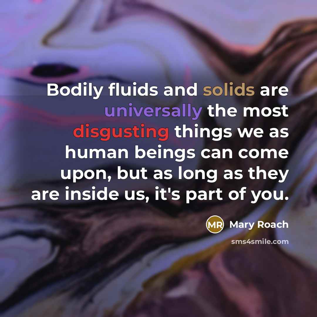 “Bodily fluids and solids are universally the most disgusting things we as human beings can come upon, but as long as they are inside us, it's part of you.” quote by Mary Roach