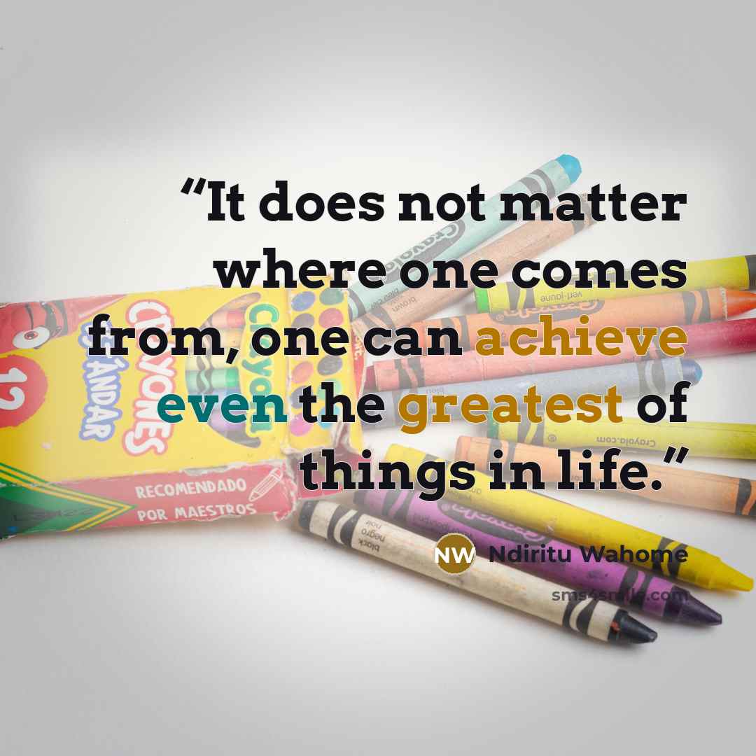 “It does not matter where one comes from, one can achieve even the greatest of things in life.” quote by Ndiritu Wahome