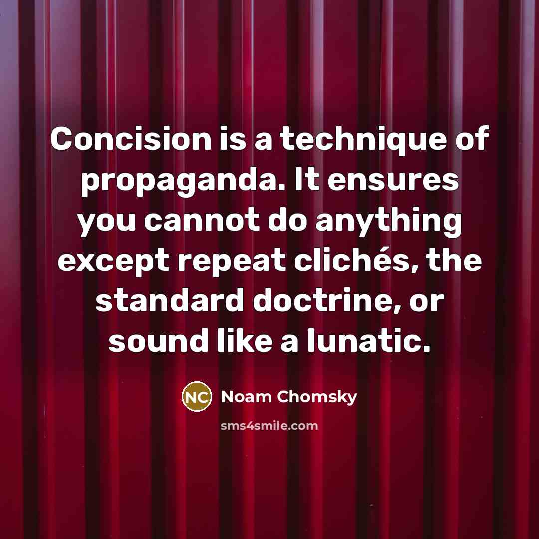 “Concision is a technique of propaganda. It ensures you cannot do anything except repeat clichés, the standard doctrine, or sound like a lunatic.” quote by Noam Chomsky