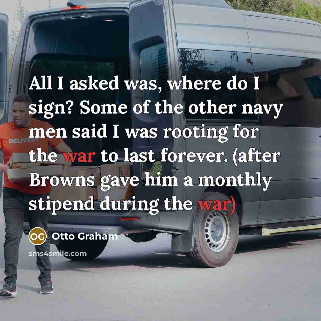 “All I asked was, where do I sign? Some of the other navy men said I was rooting for the war to last forever. (after Browns gave him a monthly stipend during the war)” quote by Otto Graham