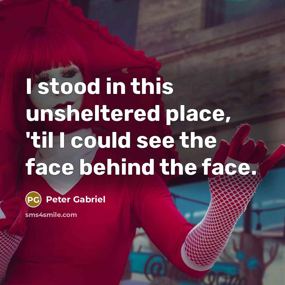 “I stood in this unsheltered place, 'til I could see…” quote by Peter Gabriel