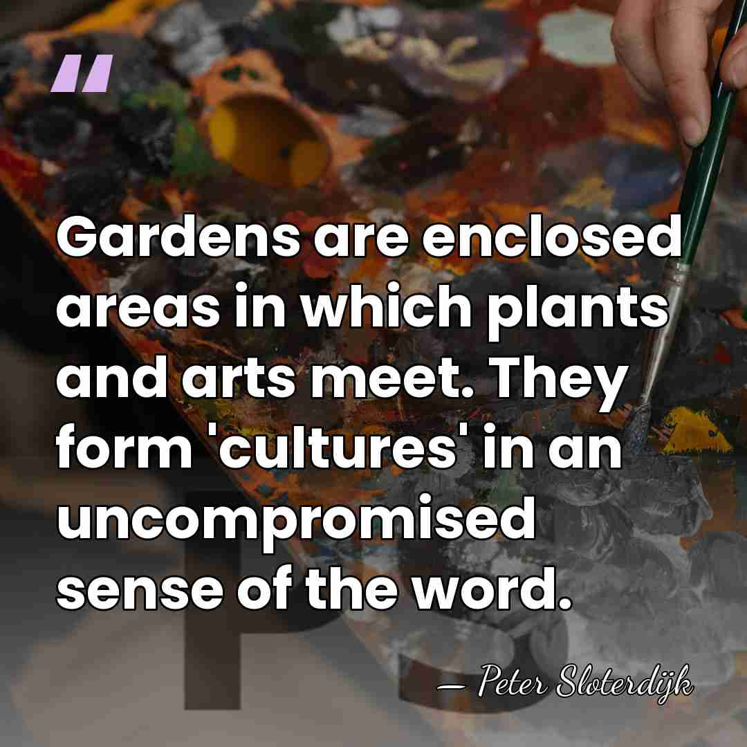 Gardens are enclosed areas in which plants and arts meet. They form&hellip; - Peter Sloterdijk