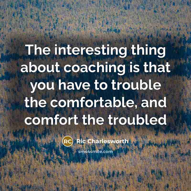 “The interesting thing about coaching is that you have to trouble the comfortable, and comfort the troubled” quote by Ric Charlesworth
