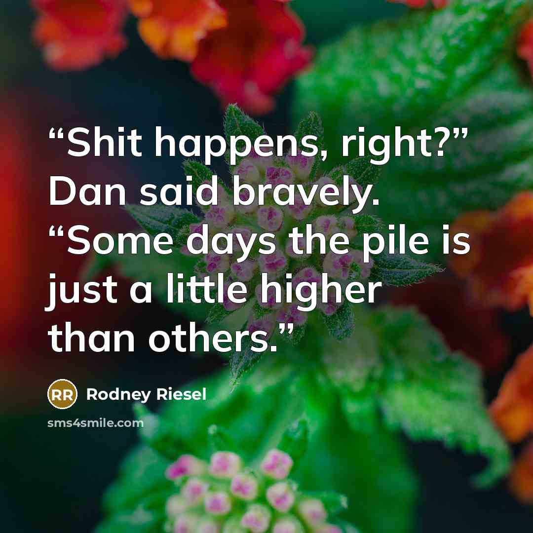 “Shit happens, right?” Dan said bravely. “Some days the pile is just a little higher than others.” quote by Rodney Riesel