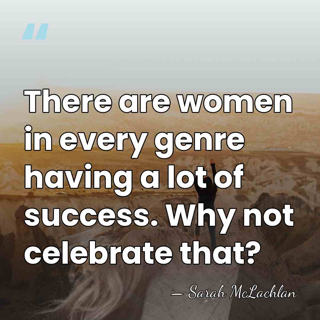 There are women in every genre having a lot of success. Why&hellip; - Sarah McLachlan